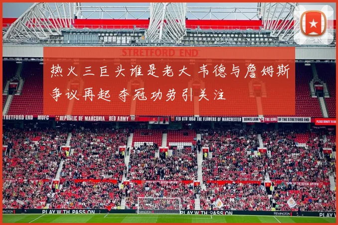 热火三巨头谁是老大 韦德与詹姆斯争议再起 夺冠功劳引关注