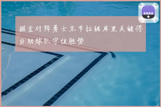 掘金对阵勇士末节拉锯库里关键得分助球队守住胜势