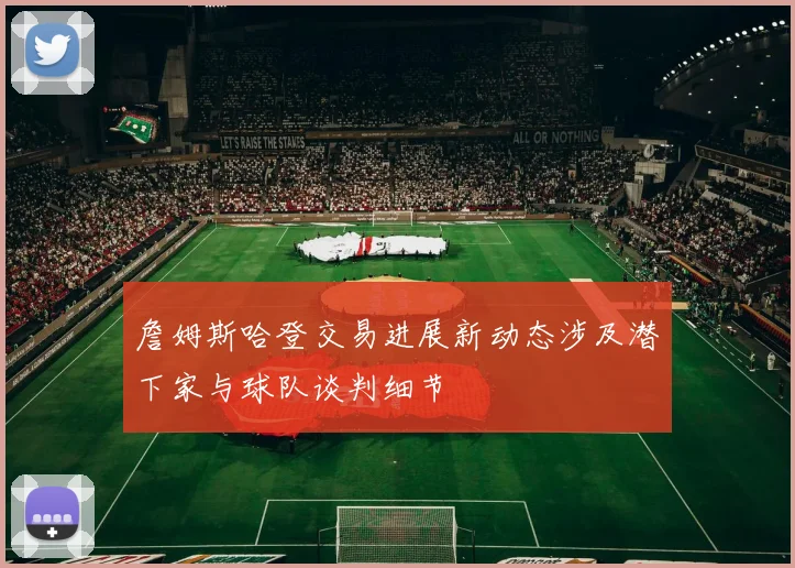 詹姆斯哈登交易进展新动态涉及潜下家与球队谈判细节