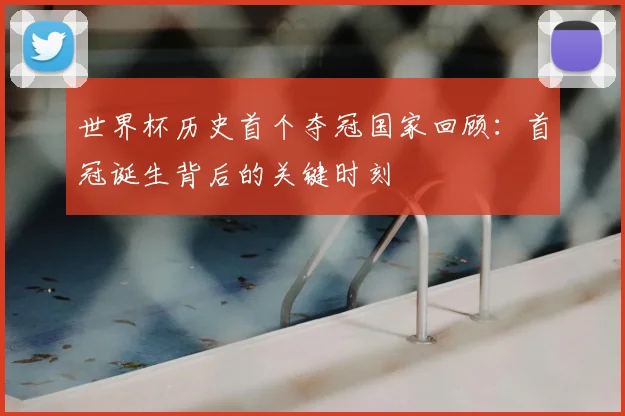 世界杯历史首个夺冠国家回顾:首冠诞生背后的关键时刻