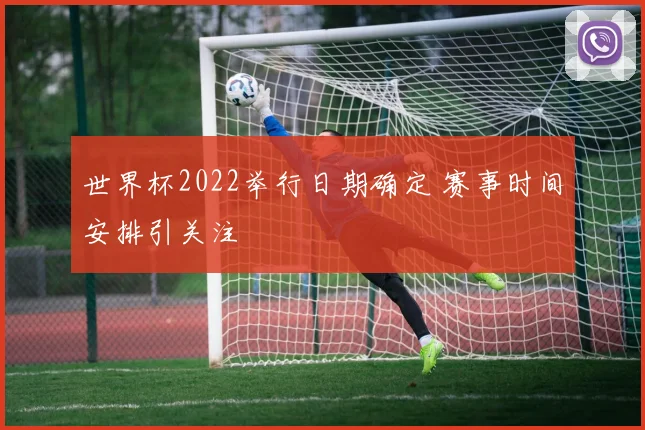世界杯2022举行日期确定 赛事时间安排引关注