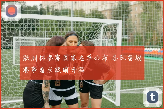 欧洲杯参赛国家名单公布 各队备战赛事看点提前升温