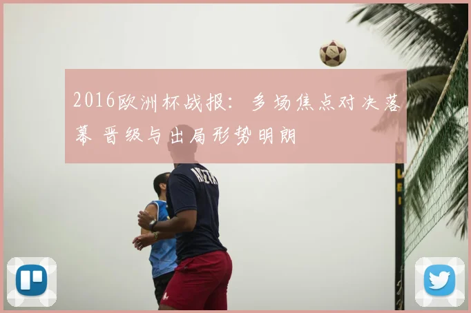 2016欧洲杯战报:多场焦点对决落幕 晋级与出局形势明朗