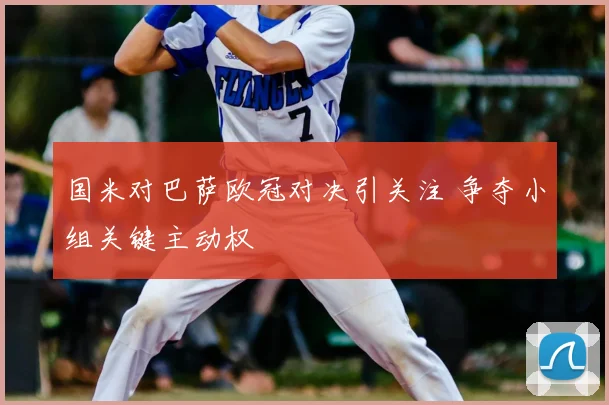 国米对巴萨欧冠对决引关注 争夺小组关键主动权