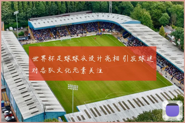世界杯足球球衣设计亮相 引发球迷对各队文化元素关注