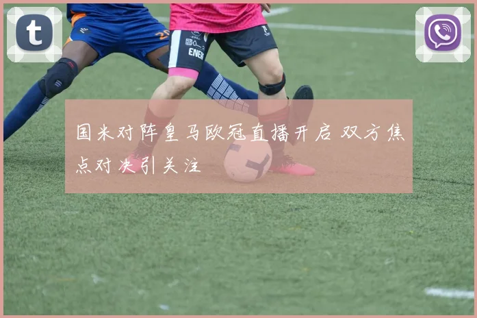 国米对阵皇马欧冠直播开启 双方焦点对决引关注