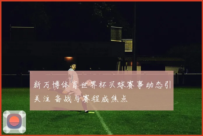 新万博体育世界杯买球赛事动态引关注 备战与赛程成焦点
