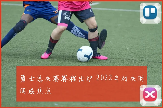 勇士总决赛赛程出炉 2022年对决时间成焦点