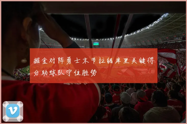 掘金对阵勇士末节拉锯库里关键得分助球队守住胜势