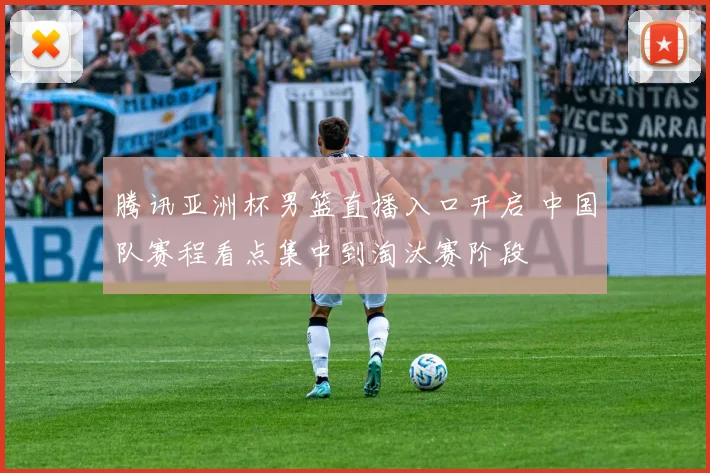 腾讯亚洲杯男篮直播入口开启 中国队赛程看点集中到淘汰赛阶段