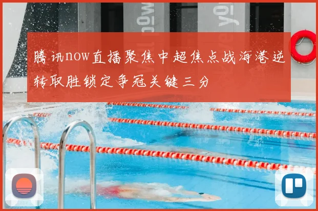 腾讯now直播聚焦中超焦点战海港逆转取胜锁定争冠关键三分