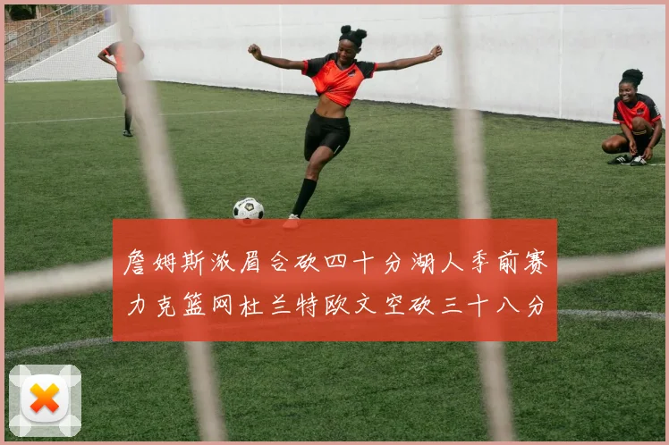 詹姆斯浓眉合砍四十分湖人季前赛力克篮网杜兰特欧文空砍三十八分