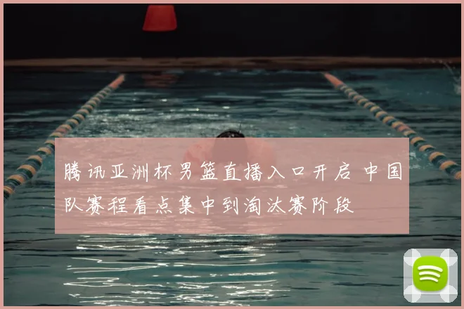 腾讯亚洲杯男篮直播入口开启 中国队赛程看点集中到淘汰赛阶段