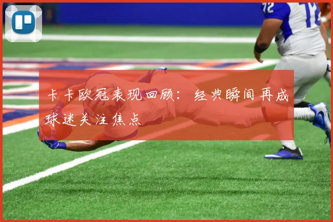 卡卡欧冠表现回顾：经典瞬间再成球迷关注焦点
