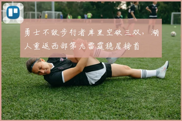 勇士不敌步行者库里空砍三双，湖人重返西部第九雷霆稳居榜首
